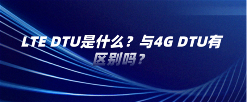 LTE DTU是什么？与4G DTU有区别吗？